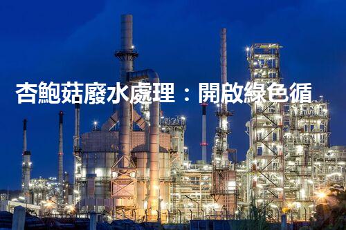 杏鮑菇廢水處理：開啟綠色循環(huán)經(jīng)濟的新篇章！